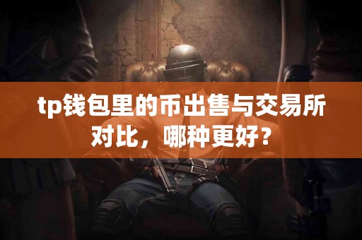 tp钱包里的币出售与交易所对比，哪种更好？