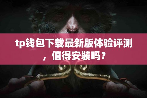tp钱包下载最新版体验评测，值得安装吗？