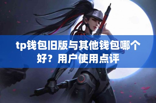 tp钱包旧版与其他钱包哪个好？用户使用点评