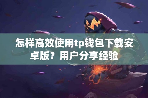 怎样高效使用tp钱包下载安卓版？用户分享经验