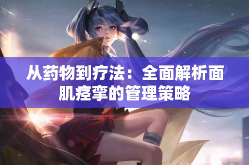 从药物到疗法：全面解析面肌痉挛的管理策略